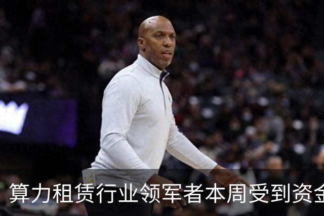 算力租赁行业领军者本周受到资金重点注入（附详细名单）